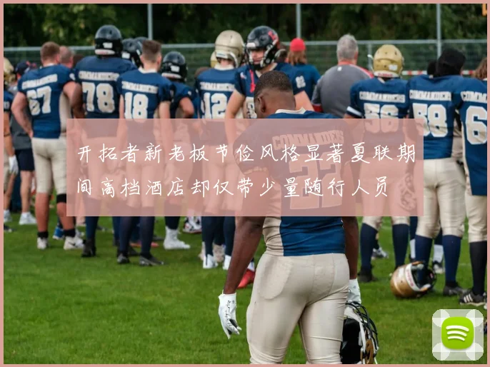 开拓者新老板节俭风格显著夏联期间高档酒店却仅带少量随行人员