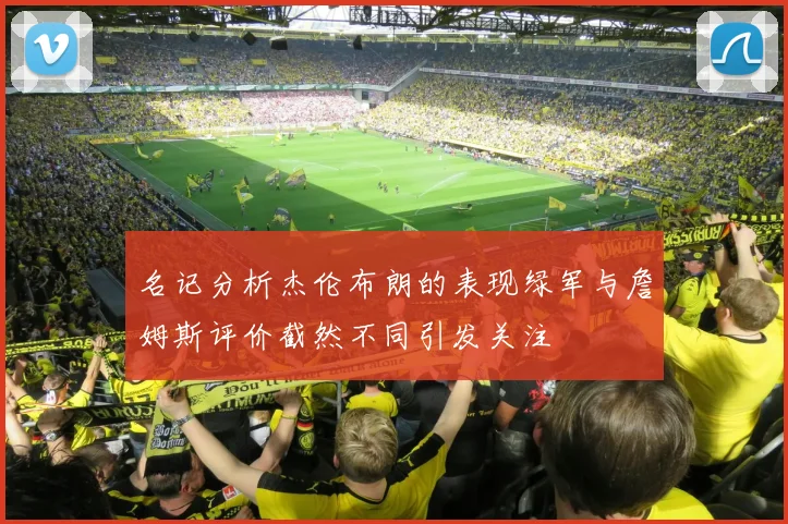 名记分析杰伦布朗的表现绿军与詹姆斯评价截然不同引发关注