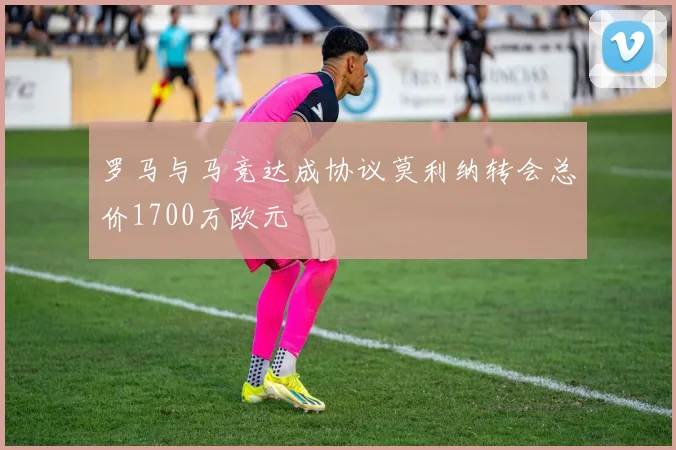 罗马与马竞达成协议莫利纳转会总价1700万欧元