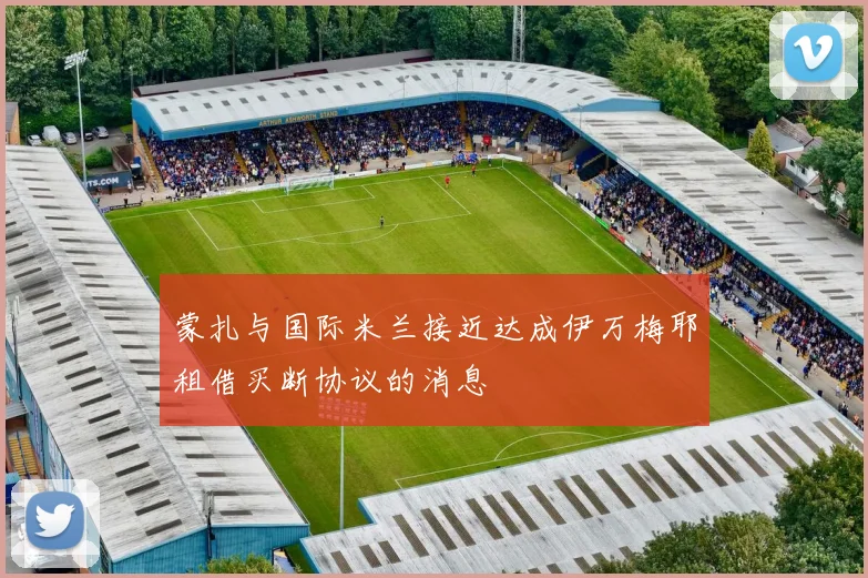 蒙扎与国际米兰接近达成伊万梅耶租借买断协议的消息