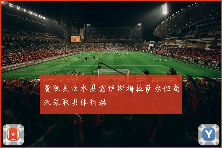 曼联关注水晶宫伊斯梅拉萨尔但尚未采取具体行动