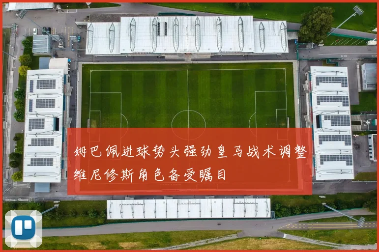 姆巴佩进球势头强劲皇马战术调整维尼修斯角色备受瞩目
