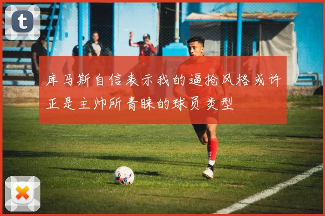 库马斯自信表示我的逼抢风格或许正是主帅所青睐的球员类型