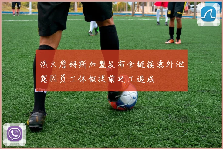 热火詹姆斯加盟发布会链接意外泄露因员工休假提前赶工造成