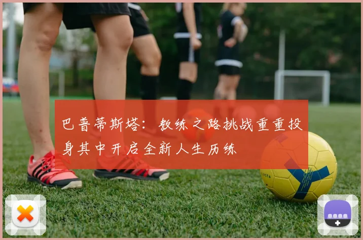 巴普蒂斯塔：教练之路挑战重重投身其中开启全新人生历练
