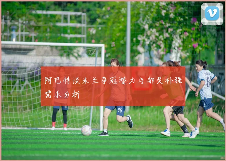阿巴特谈米兰争冠潜力与都灵补强需求分析