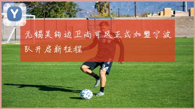 无锡吴钩边卫尚可风正式加盟宁波队开启新征程