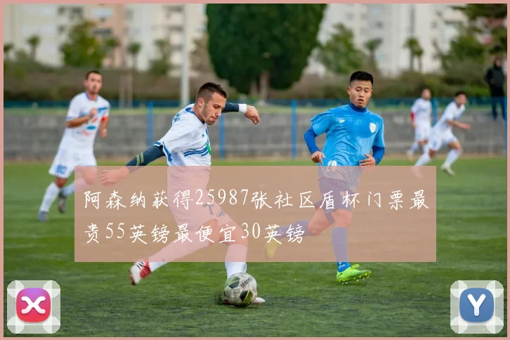 阿森纳获得25987张社区盾杯门票最贵55英镑最便宜30英镑