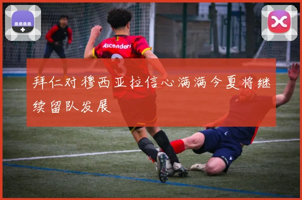 拜仁对穆西亚拉信心满满今夏将继续留队发展