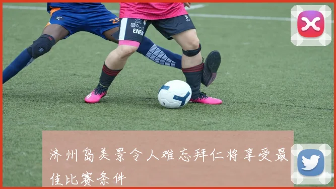 济州岛美景令人难忘拜仁将享受最佳比赛条件